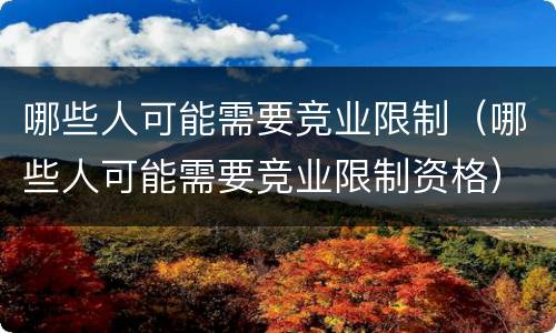 哪些人可能需要竞业限制（哪些人可能需要竞业限制资格）