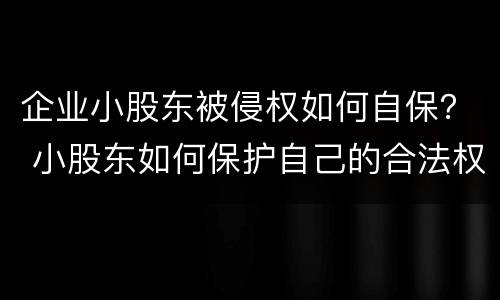 企业小股东被侵权如何自保？ 小股东如何保护自己的合法权益
