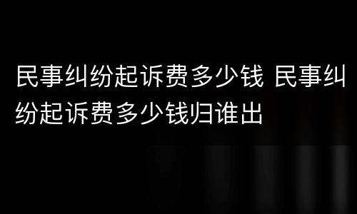 民事纠纷起诉费多少钱 民事纠纷起诉费多少钱归谁出