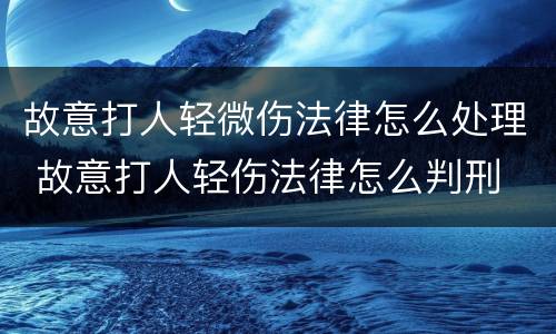 故意打人轻微伤法律怎么处理 故意打人轻伤法律怎么判刑
