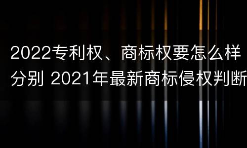 2022专利权、商标权要怎么样分别 2021年最新商标侵权判断标准