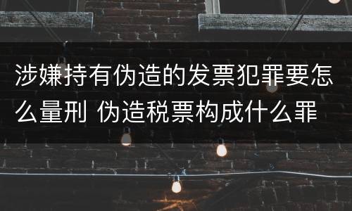 涉嫌持有伪造的发票犯罪要怎么量刑 伪造税票构成什么罪