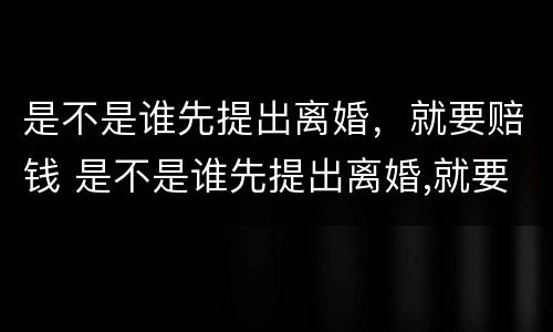 是不是谁先提出离婚，就要赔钱 是不是谁先提出离婚,就要赔钱呢