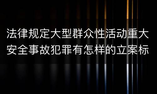 法律规定大型群众性活动重大安全事故犯罪有怎样的立案标准