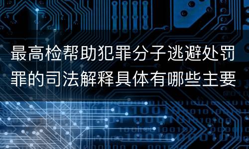 最高检帮助犯罪分子逃避处罚罪的司法解释具体有哪些主要规定