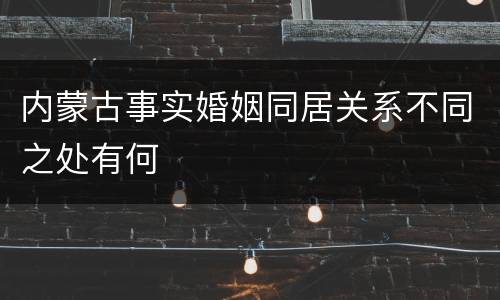 内蒙古事实婚姻同居关系不同之处有何