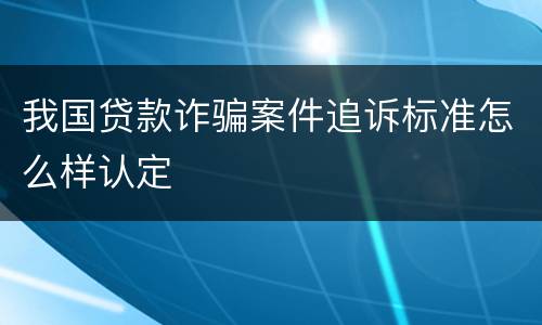 我国贷款诈骗案件追诉标准怎么样认定
