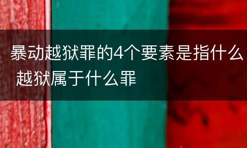 暴动越狱罪的4个要素是指什么 越狱属于什么罪
