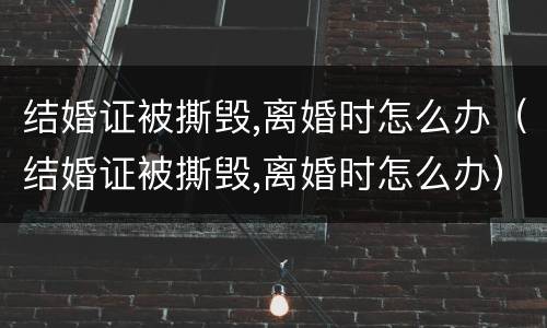 结婚证被撕毁,离婚时怎么办（结婚证被撕毁,离婚时怎么办）