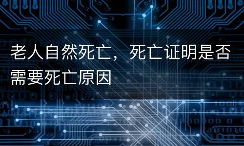 老人自然死亡，死亡证明是否需要死亡原因