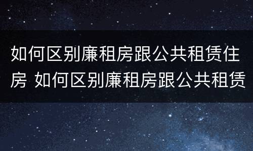 如何区别廉租房跟公共租赁住房 如何区别廉租房跟公共租赁住房一样