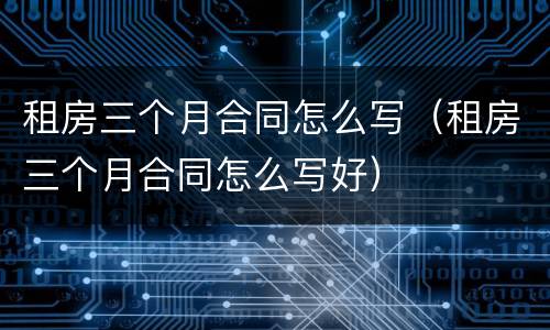 租房三个月合同怎么写（租房三个月合同怎么写好）