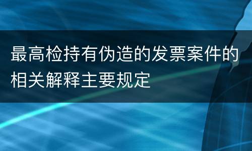 最高检持有伪造的发票案件的相关解释主要规定