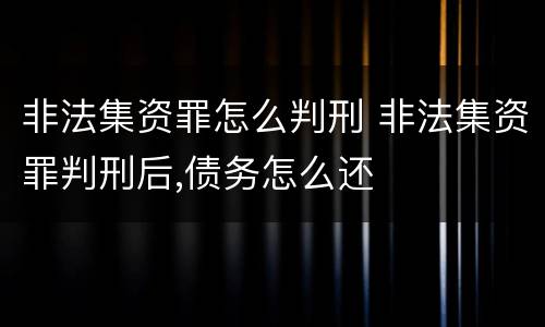 非法集资罪怎么判刑 非法集资罪判刑后,债务怎么还