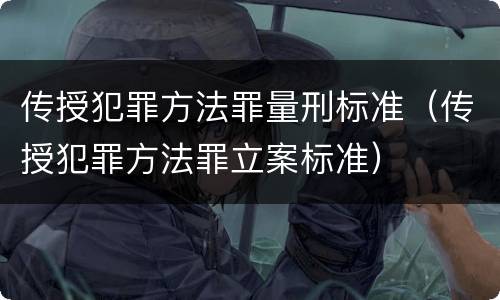 传授犯罪方法罪量刑标准（传授犯罪方法罪立案标准）