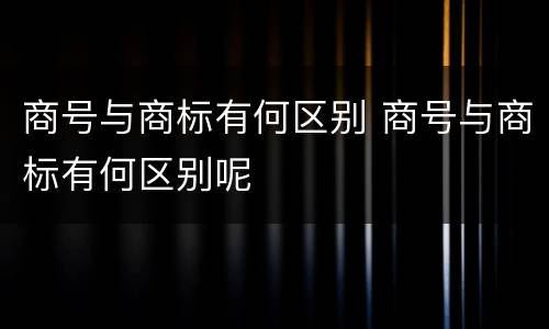 商号与商标有何区别 商号与商标有何区别呢