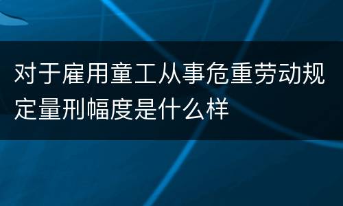 对于雇用童工从事危重劳动规定量刑幅度是什么样