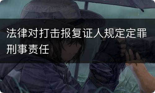 法律对打击报复证人规定定罪刑事责任