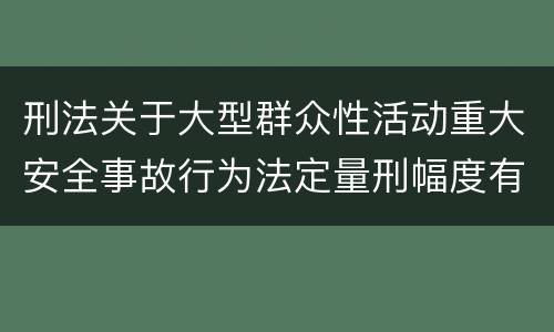 刑法关于大型群众性活动重大安全事故行为法定量刑幅度有哪些
