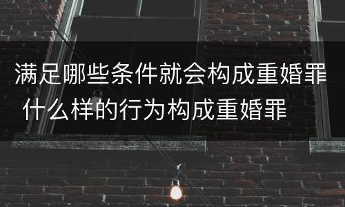满足哪些条件就会构成重婚罪 什么样的行为构成重婚罪