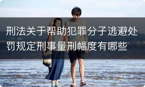 刑法关于帮助犯罪分子逃避处罚规定刑事量刑幅度有哪些