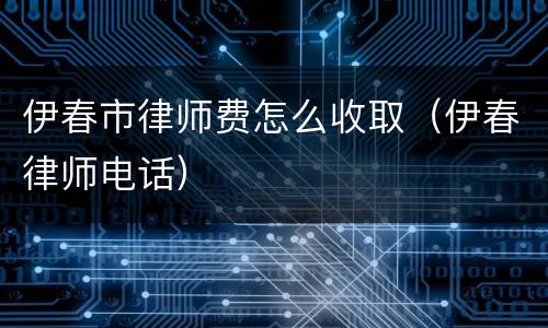 伊春市律师费怎么收取（伊春律师电话）