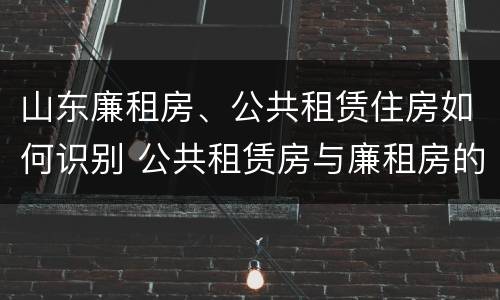 山东廉租房、公共租赁住房如何识别 公共租赁房与廉租房的区别