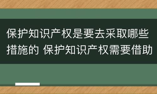 保护知识产权是要去采取哪些措施的 保护知识产权需要借助哪些手段