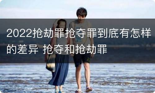 2022抢劫罪抢夺罪到底有怎样的差异 抢夺和抢劫罪