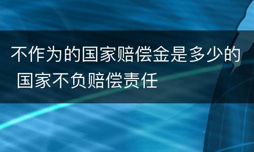 不作为的国家赔偿金是多少的 国家不负赔偿责任