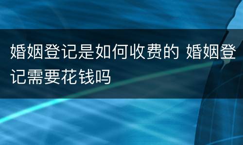 婚姻登记是如何收费的 婚姻登记需要花钱吗