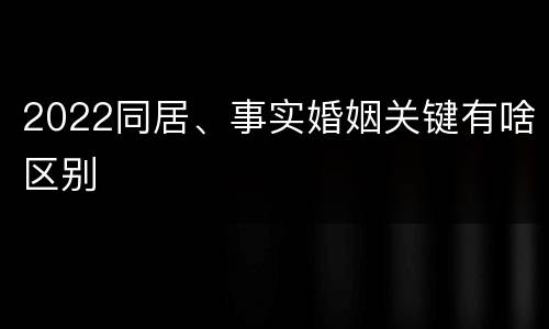2022同居、事实婚姻关键有啥区别
