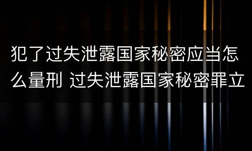 犯了过失泄露国家秘密应当怎么量刑 过失泄露国家秘密罪立案的标准