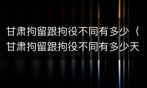 甘肃拘留跟拘役不同有多少（甘肃拘留跟拘役不同有多少天）