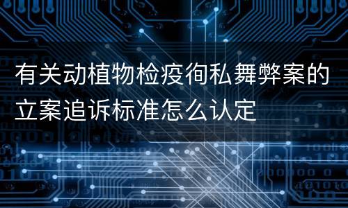 有关动植物检疫徇私舞弊案的立案追诉标准怎么认定