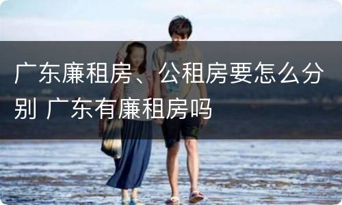 广东廉租房、公租房要怎么分别 广东有廉租房吗