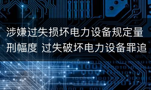 涉嫌过失损坏电力设备规定量刑幅度 过失破坏电力设备罪追诉标准