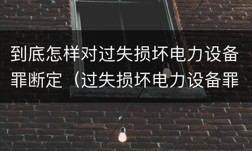 到底怎样对过失损坏电力设备罪断定（过失损坏电力设备罪立案标准）