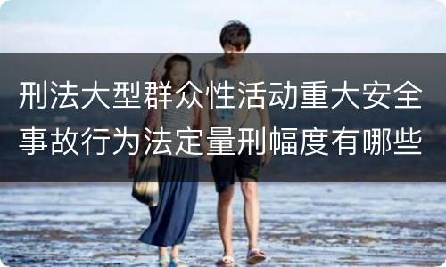 刑法大型群众性活动重大安全事故行为法定量刑幅度有哪些