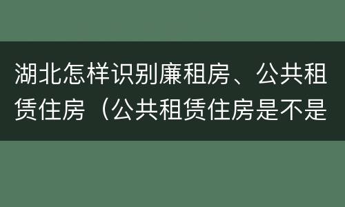 湖北怎样识别廉租房、公共租赁住房（公共租赁住房是不是廉租房）