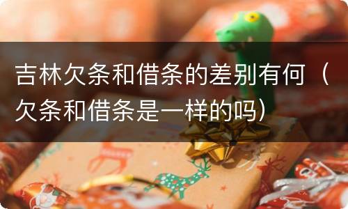 吉林欠条和借条的差别有何（欠条和借条是一样的吗）