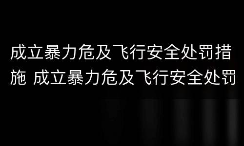 成立暴力危及飞行安全处罚措施 成立暴力危及飞行安全处罚措施有哪些