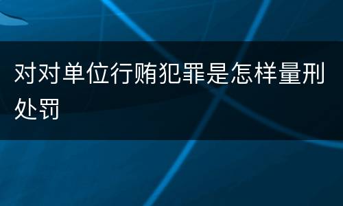 对对单位行贿犯罪是怎样量刑处罚
