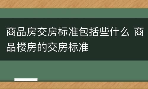 商品房交房标准包括些什么 商品楼房的交房标准