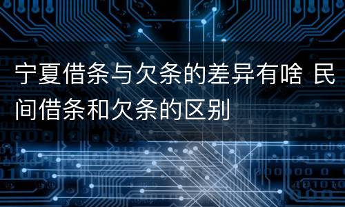 宁夏借条与欠条的差异有啥 民间借条和欠条的区别