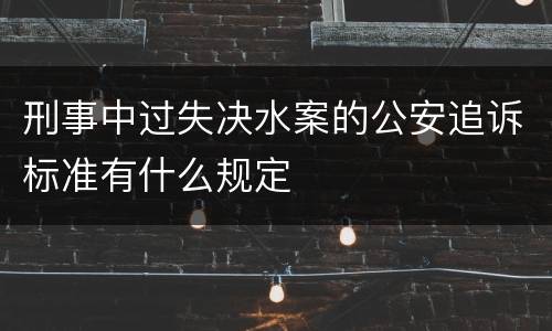 刑事中过失决水案的公安追诉标准有什么规定