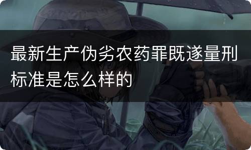 最新生产伪劣农药罪既遂量刑标准是怎么样的