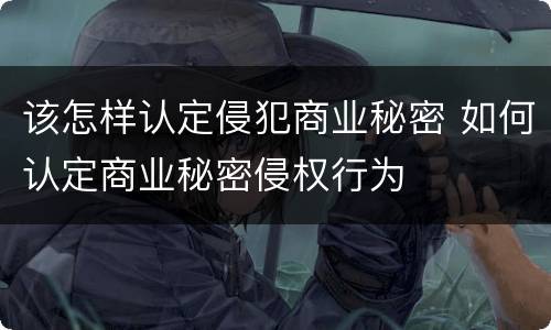 该怎样认定侵犯商业秘密 如何认定商业秘密侵权行为