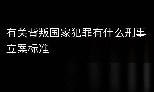 有关背叛国家犯罪有什么刑事立案标准
