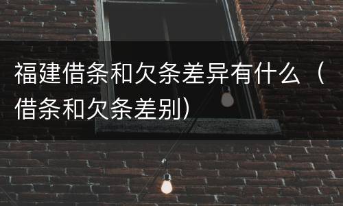 福建借条和欠条差异有什么（借条和欠条差别）
